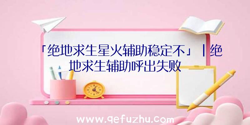 「绝地求生星火辅助稳定不」|绝地求生辅助呼出失败